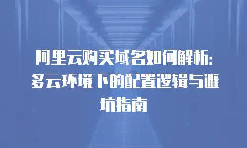 阿里云购买域名如何解析：多云环境下的配置逻辑与避坑指南