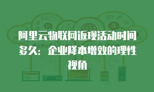 阿里云物联网返现活动时间多久：企业降本增效的理性视角
