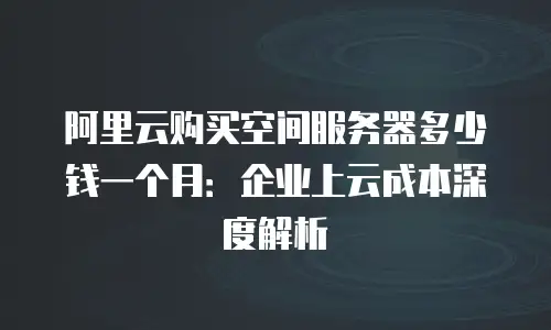 阿里云购买空间服务器多少钱一个月：企业上云成本深度解析