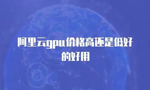 阿里云gpu价格高还是低好的好用