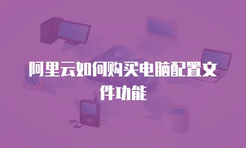 阿里云如何购买电脑配置文件功能