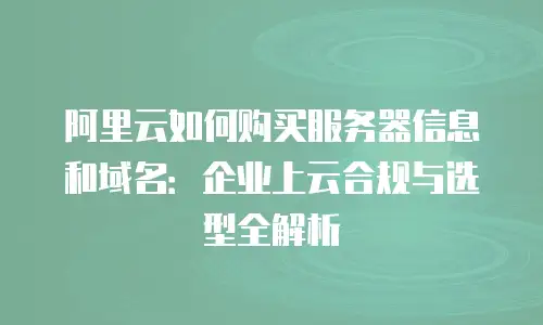 阿里云如何购买服务器信息和域名：企业上云合规与选型全解析