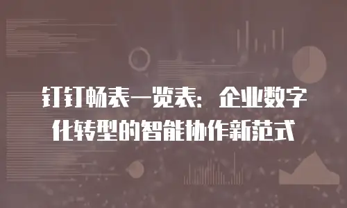 钉钉畅表一览表：企业数字化转型的智能协作新范式