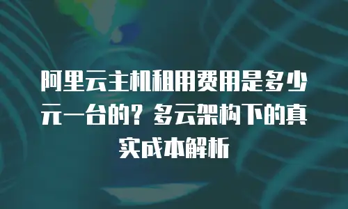 阿里云主机租用费用是多少元一台的？多云架构下的真实成本解析