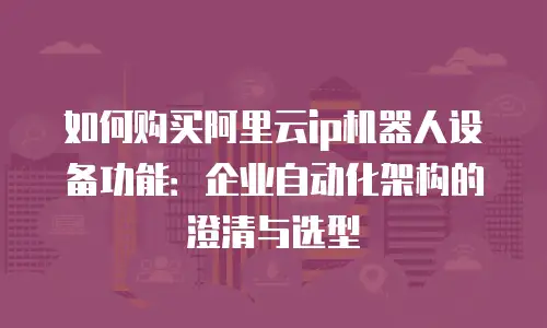 如何购买阿里云ip机器人设备功能：企业自动化架构的澄清与选型