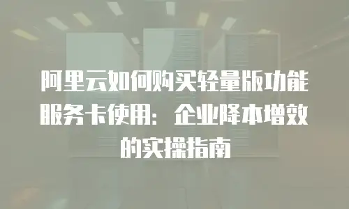 阿里云如何购买轻量版功能服务卡使用：企业降本增效的实操指南