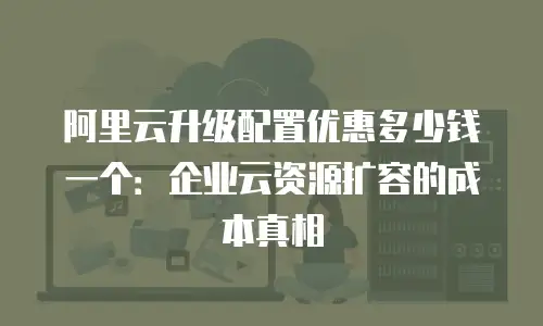 阿里云升级配置优惠多少钱一个：企业云资源扩容的成本真相