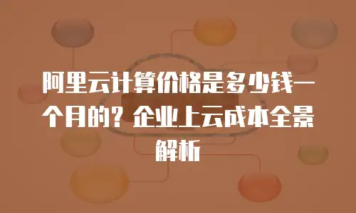 阿里云计算价格是多少钱一个月的？企业上云成本全景解析
