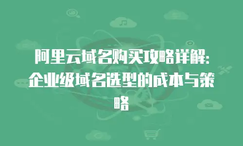 阿里云域名购买攻略详解：企业级域名选型的成本与策略