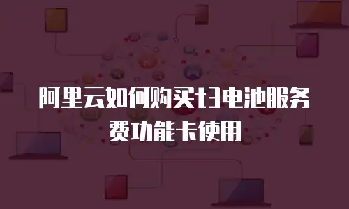 阿里云如何购买t3电池服务费功能卡使用