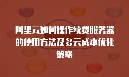 阿里云如何操作续费服务器的使用方法及多云成本优化策略