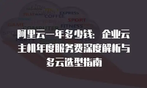 阿里云一年多少钱：企业云主机年度服务费深度解析与多云选型指南