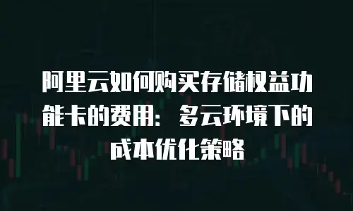 阿里云如何购买存储权益功能卡的费用：多云环境下的成本优化策略