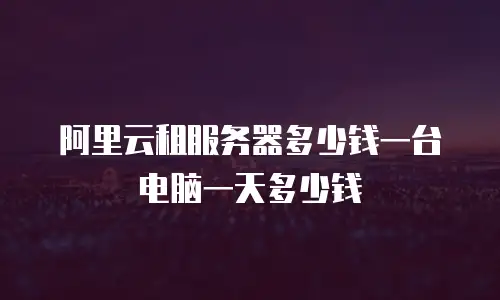 阿里云租服务器多少钱一台电脑一天多少钱