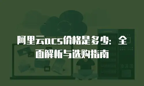 阿里云acs价格是多少：全面解析与选购指南