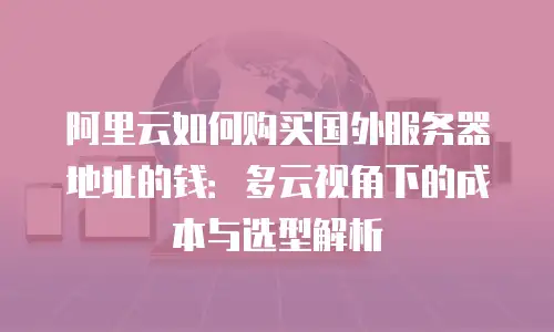 阿里云如何购买国外服务器地址的钱：多云视角下的成本与选型解析