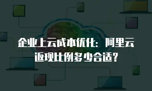 企业上云成本优化：阿里云返现比例多少合适？