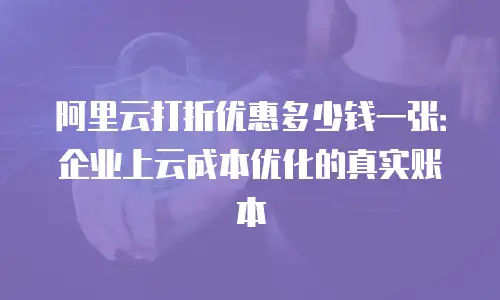 阿里云打折优惠多少钱一张：企业上云成本优化的真实账本