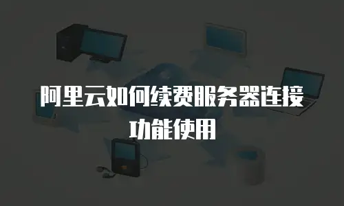 阿里云如何续费服务器连接功能使用