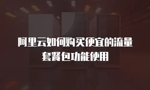 阿里云如何购买便宜的流量套餐包功能使用
