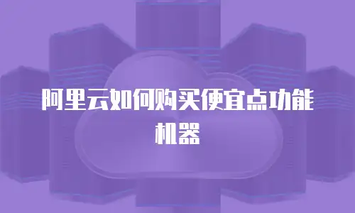 阿里云如何购买便宜点功能机器