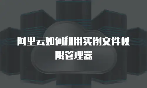 阿里云如何租用实例文件权限管理器