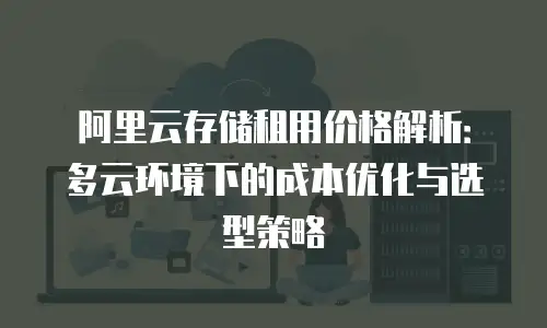 阿里云存储租用价格解析：多云环境下的成本优化与选型策略