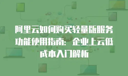 阿里云如何购买轻量版服务功能使用指南：企业上云低成本入门解析