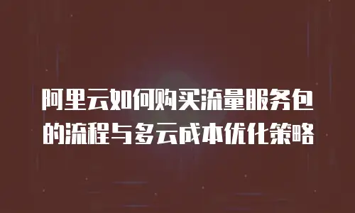 阿里云如何购买流量服务包的流程与多云成本优化策略