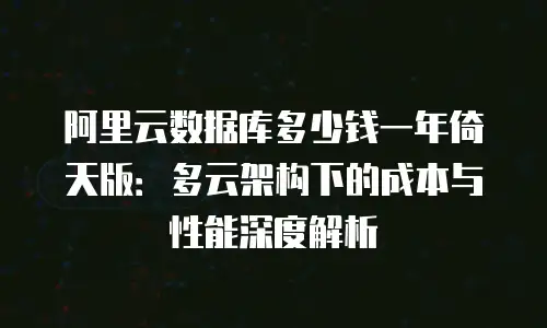阿里云数据库多少钱一年倚天版：多云架构下的成本与性能深度解析