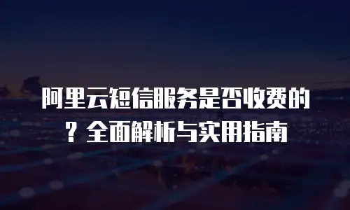 阿里云短信服务是否收费的？全面解析与实用指南