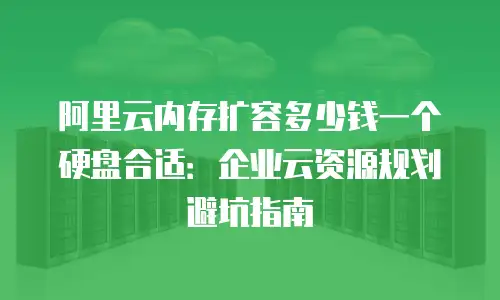 阿里云内存扩容多少钱一个硬盘合适：企业云资源规划避坑指南