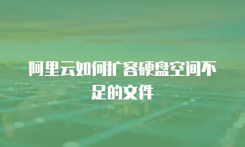 阿里云如何扩容硬盘空间不足的文件