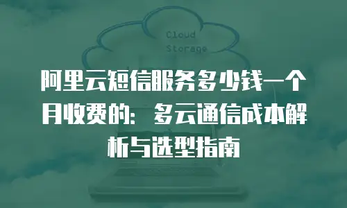 阿里云短信服务多少钱一个月收费的：多云通信成本解析与选型指南