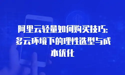 阿里云轻量如何购买技巧：多云环境下的理性选型与成本优化