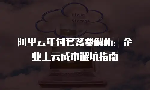 阿里云年付套餐费解析：企业上云成本避坑指南