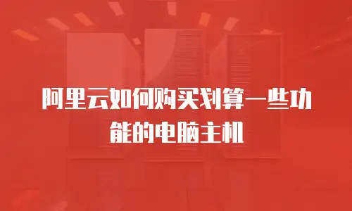 阿里云如何购买划算一些功能的电脑主机