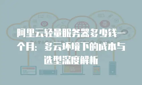 阿里云轻量服务器多少钱一个月：多云环境下的成本与选型深度解析