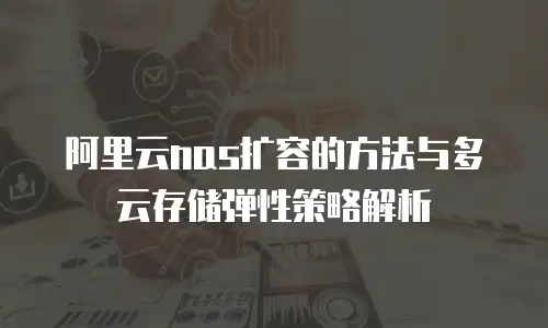 阿里云nas扩容的方法与多云存储弹性策略解析