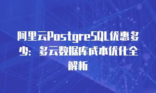 阿里云PostgreSQL优惠多少：多云数据库成本优化全解析