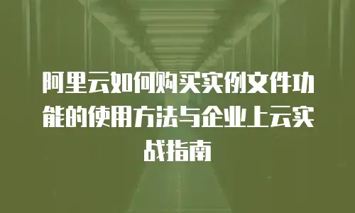 阿里云如何购买实例文件功能的使用方法与企业上云实战指南