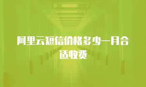 阿里云短信价格多少一月合适收费