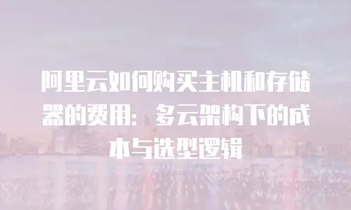 阿里云如何购买主机和存储器的费用：多云架构下的成本与选型逻辑