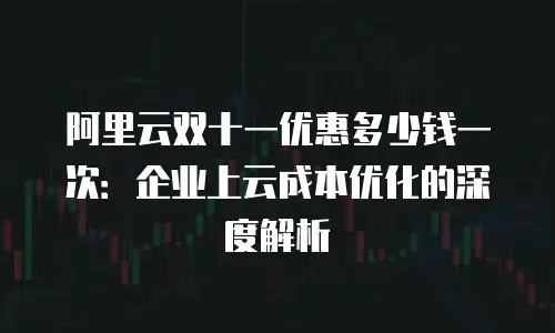 阿里云双十一优惠多少钱一次：企业上云成本优化的深度解析