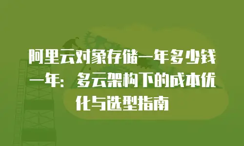 阿里云对象存储一年多少钱一年：多云架构下的成本优化与选型指南