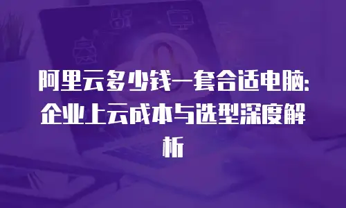 阿里云多少钱一套合适电脑：企业上云成本与选型深度解析