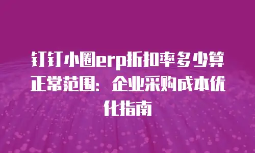 钉钉小圈erp折扣率多少算正常范围：企业采购成本优化指南