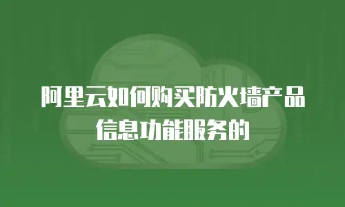 阿里云如何购买防火墙产品信息功能服务的