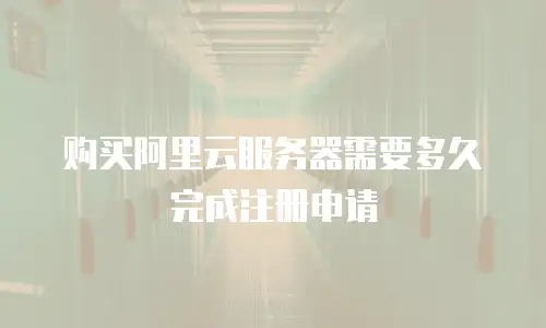 购买阿里云服务器需要多久完成注册申请