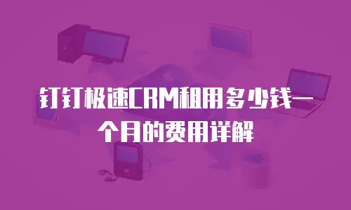 钉钉极速CRM租用多少钱一个月的费用详解